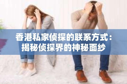 香港私家侦探的联系方式：揭秘侦探界的神秘面纱