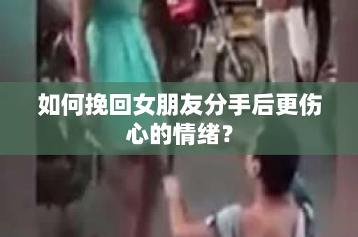 如何挽回女朋友分手后更伤心的情绪？