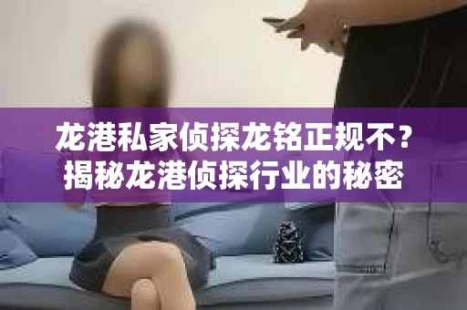 龙港私家侦探龙铭正规不？揭秘龙港侦探行业的秘密