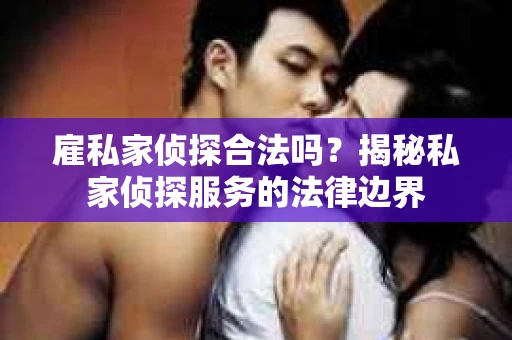 雇私家侦探合法吗？揭秘私家侦探服务的法律边界