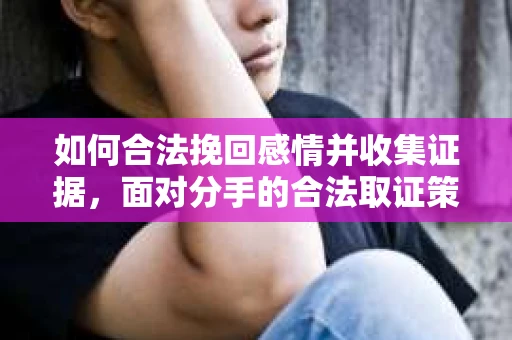 如何合法挽回感情并收集证据，面对分手的合法取证策略