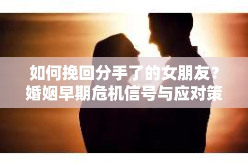如何挽回分手了的女朋友？婚姻早期危机信号与应对策略