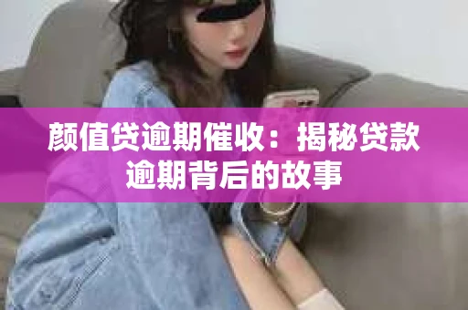 颜值贷逾期催收：揭秘贷款逾期背后的故事
