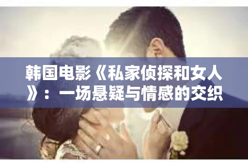 韩国电影《私家侦探和女人》：一场悬疑与情感的交织之旅