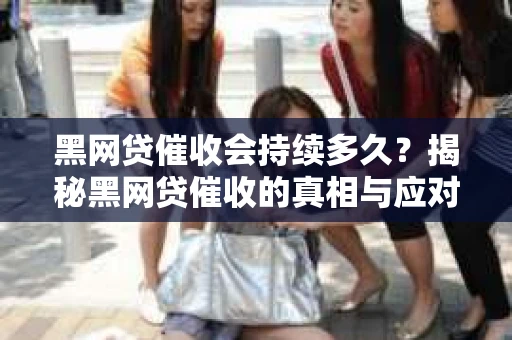 黑网贷催收会持续多久？揭秘黑网贷催收的真相与应对策略