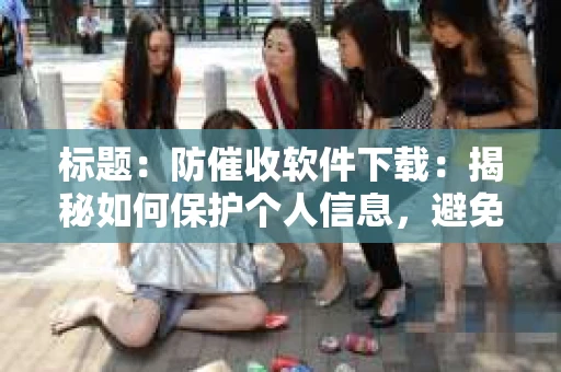标题：防催收软件下载：揭秘如何保护个人信息，避免骚扰电话