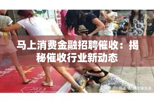 马上消费金融招聘催收：揭秘催收行业新动态