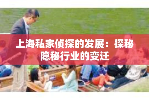 上海私家侦探的发展：探秘隐秘行业的变迁