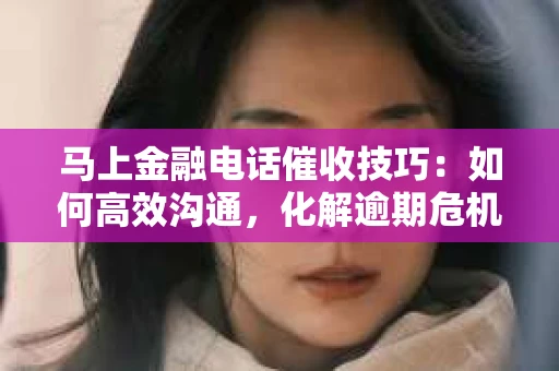 马上金融电话催收技巧：如何高效沟通，化解逾期危机