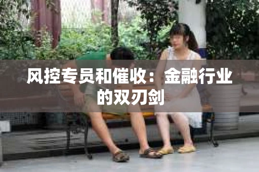 风控专员和催收：金融行业的双刃剑