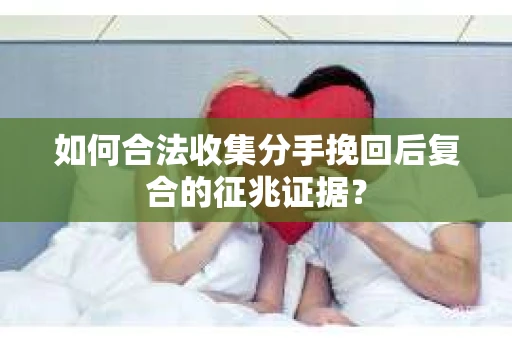 如何合法收集分手挽回后复合的征兆证据？