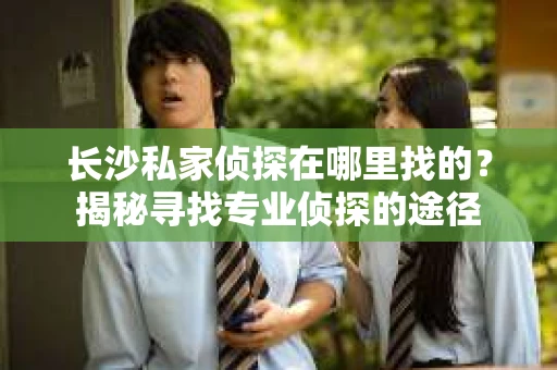 长沙私家侦探在哪里找的？揭秘寻找专业侦探的途径