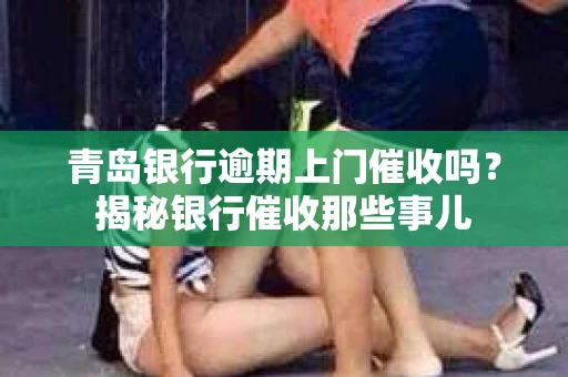 青岛银行逾期上门催收吗？揭秘银行催收那些事儿