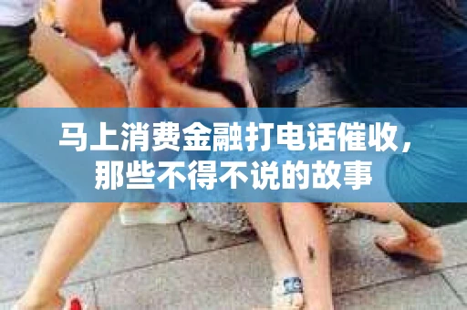 马上消费金融打电话催收，那些不得不说的故事