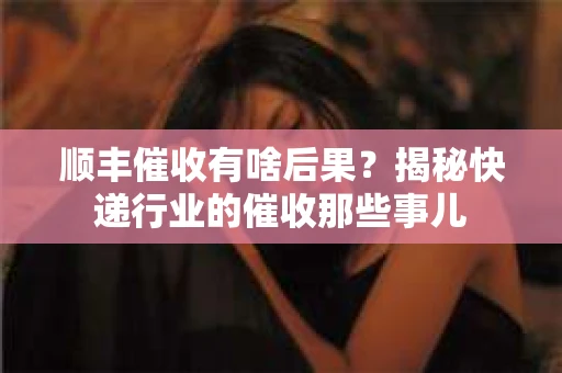 顺丰催收有啥后果？揭秘快递行业的催收那些事儿