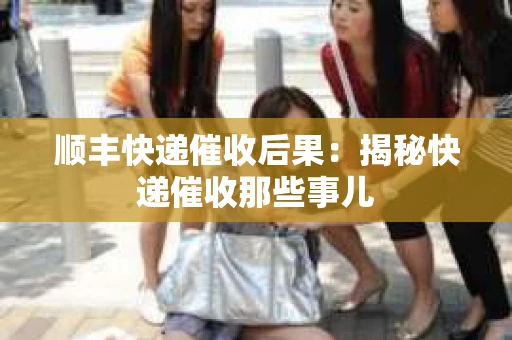 顺丰快递催收后果：揭秘快递催收那些事儿