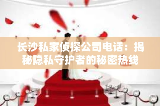 长沙私家侦探公司电话：揭秘隐私守护者的秘密热线