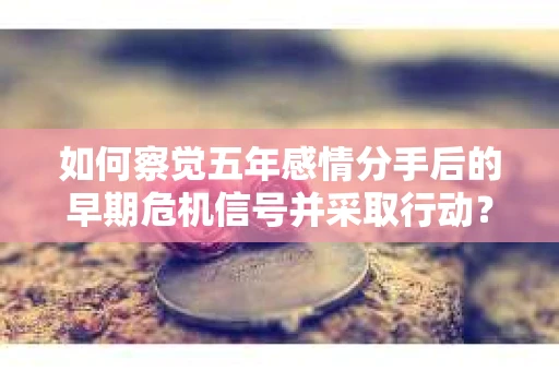 如何察觉五年感情分手后的早期危机信号并采取行动? 如何察觉五年感情分手后的早期危机信号并采取行动?