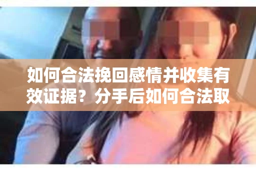 如何合法挽回感情并收集有效证据？分手后如何合法取证