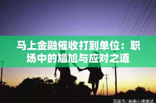 马上金融催收打到单位：职场中的尴尬与应对之道