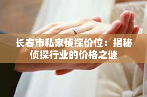 长春市私家侦探价位：揭秘侦探行业的价格之谜