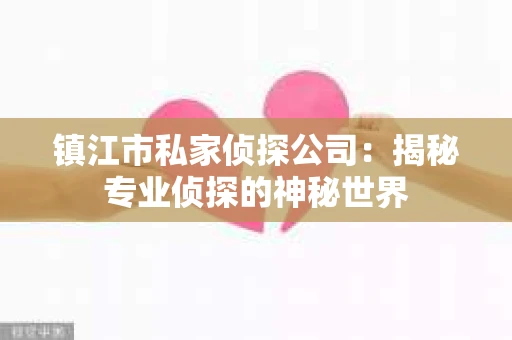 镇江市私家侦探公司：揭秘专业侦探的神秘世界