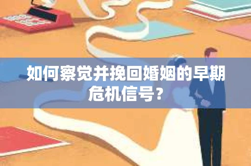 如何察觉并挽回婚姻的早期危机信号？