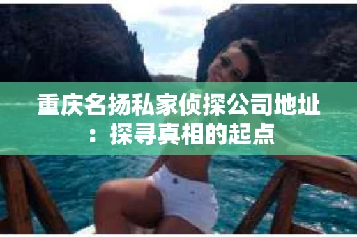 重庆名扬私家侦探公司地址：探寻真相的起点