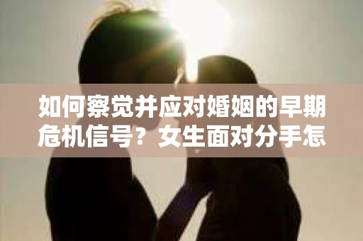 如何察觉并应对婚姻的早期危机信号？女生面对分手怎么办？