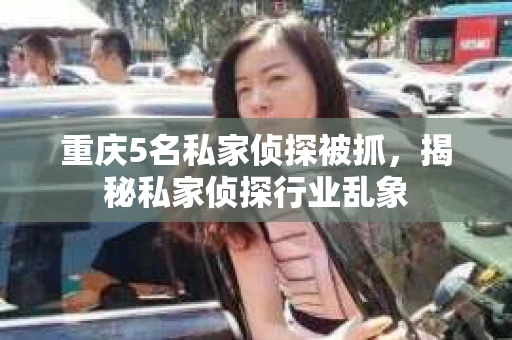 重庆5名私家侦探被抓，揭秘私家侦探行业乱象