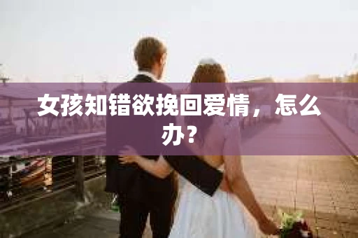 女孩知错欲挽回爱情，怎么办？