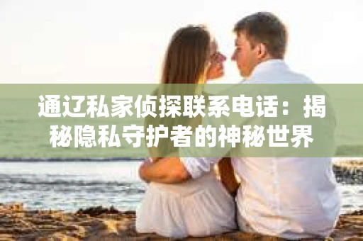 通辽私家侦探联系电话：揭秘隐私守护者的神秘世界