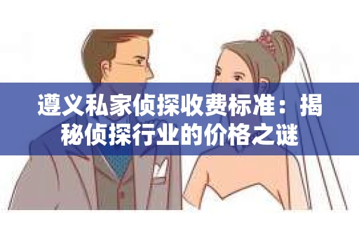 遵义私家侦探收费标准：揭秘侦探行业的价格之谜