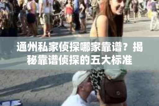 通州私家侦探哪家靠谱？揭秘靠谱侦探的五大标准