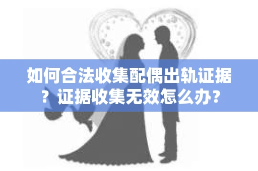 如何合法收集配偶出轨证据？证据收集无效怎么办？