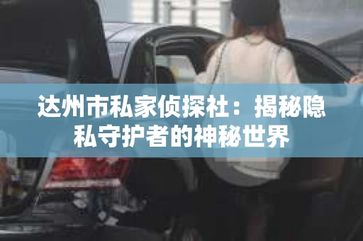 达州市私家侦探社：揭秘隐私守护者的神秘世界