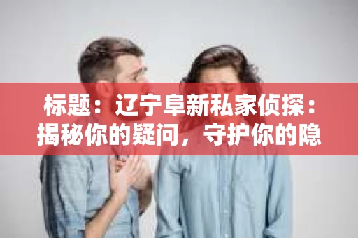 标题：辽宁阜新私家侦探：揭秘你的疑问，守护你的隐私