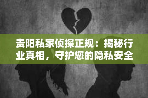贵阳私家侦探正规：揭秘行业真相，守护您的隐私安全