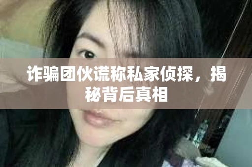 诈骗团伙谎称私家侦探，揭秘背后真相