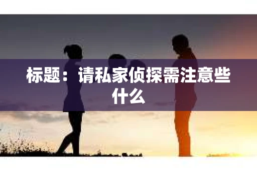 标题:请私家侦探需注意些什么 标题:请私家侦探需注意些什么