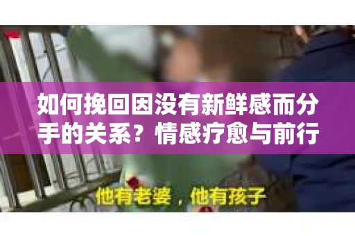 如何挽回因没有新鲜感而分手的关系？情感疗愈与前行计划