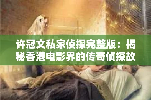 许冠文私家侦探完整版：揭秘香港电影界的传奇侦探故事