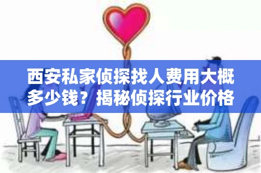 西安私家侦探找人费用大概多少钱？揭秘侦探行业价格之谜