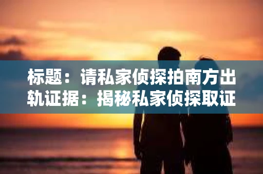 标题：请私家侦探拍南方出轨证据：揭秘私家侦探取证过程