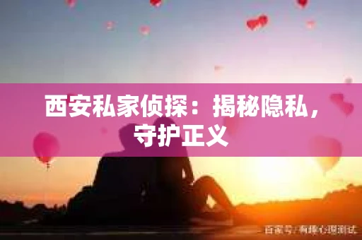 西安私家侦探：揭秘隐私，守护正义