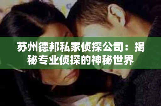 苏州德邦私家侦探公司：揭秘专业侦探的神秘世界
