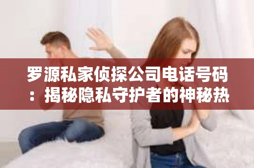 罗源私家侦探公司电话号码：揭秘隐私守护者的神秘热线