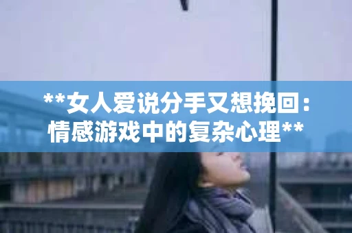 **女人爱说分手又想挽回：情感游戏中的复杂心理**