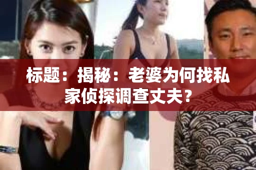 标题:揭秘:老婆为何找私家侦探调查丈夫? 标题:揭秘:老婆为何找私家侦探调查丈夫?