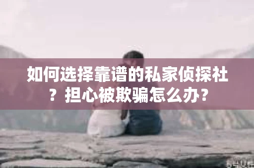 如何选择靠谱的私家侦探社？担心被欺骗怎么办？